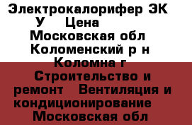Электрокалорифер ЭК-52 У3 › Цена ­ 12 000 - Московская обл., Коломенский р-н, Коломна г. Строительство и ремонт » Вентиляция и кондиционирование   . Московская обл.